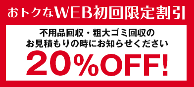 おトクなWEB限定割引 不用品回収・粗大ゴミ回収のお見積もりの時にお知らせください。